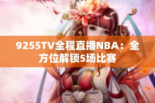 9255TV全程直播NBA：全方位解锁5场比赛