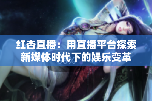 红杏直播：用直播平台探索新媒体时代下的娱乐变革