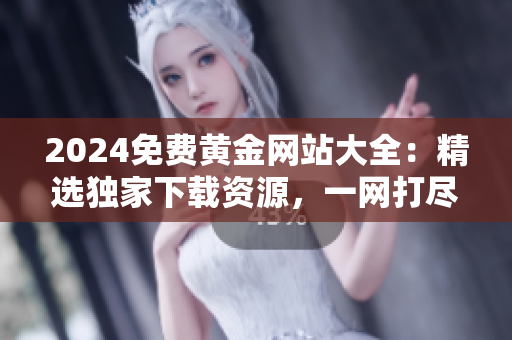2024免费黄金网站大全：精选独家下载资源，一网打尽，快速获取最新信息