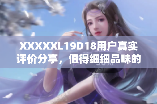 XXXXXL19D18用户真实评价分享，值得细细品味的购物经历