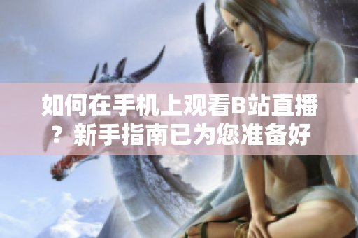 如何在手机上观看B站直播？新手指南已为您准备好