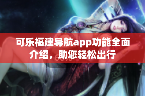 可乐福建导航app功能全面介绍，助您轻松出行