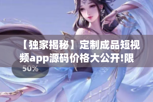 【独家揭秘】定制成品短视频app源码价格大公开!限时抢购!