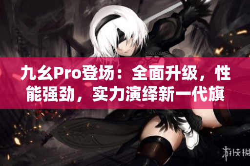 九幺Pro登场：全面升级，性能强劲，实力演绎新一代旗舰手机