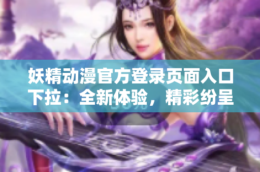 妖精动漫官方登录页面入口下拉：全新体验，精彩纷呈的妖精动漫世界等你探索