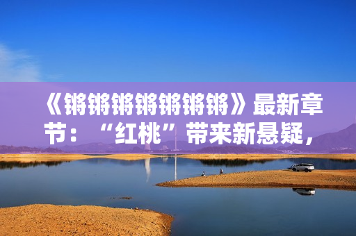 《锵锵锵锵锵锵锵》最新章节：“红桃”带来新悬疑，读者热议不断