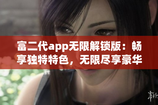 富二代app无限解锁版：畅享独特特色，无限尽享豪华体验