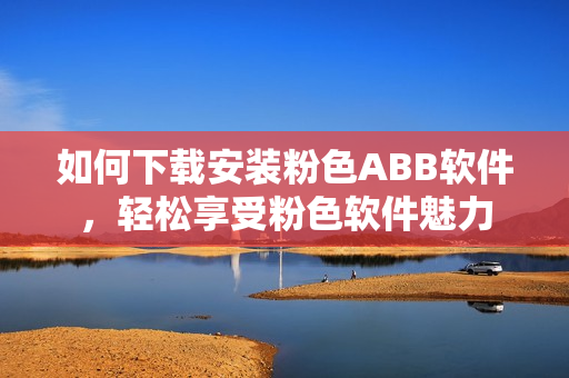 如何下载安装粉色ABB软件，轻松享受粉色软件魅力