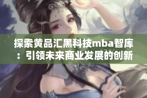 探索黄品汇黑科技mba智库：引领未来商业发展的创新力量