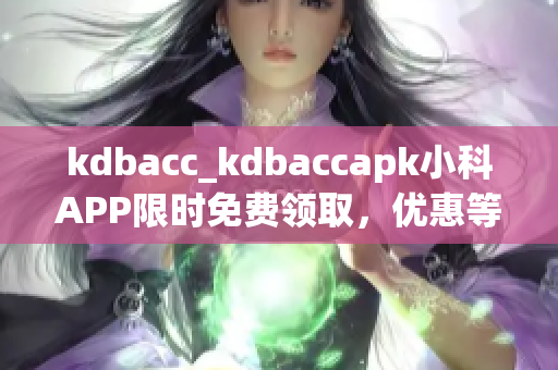 kdbacc_kdbaccapk小科APP限时免费领取，优惠等你来抢