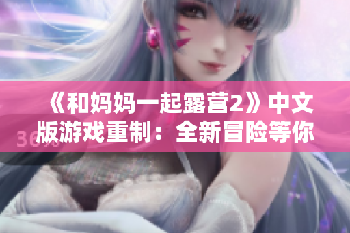 《和妈妈一起露营2》中文版游戏重制：全新冒险等你挑战