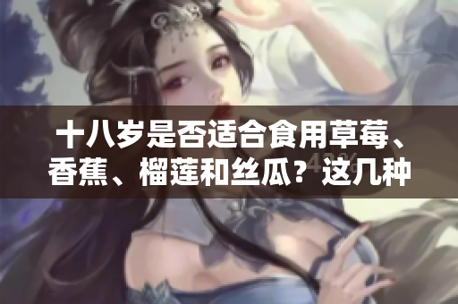 十八岁是否适合食用草莓、香蕉、榴莲和丝瓜？这几种水果是否适合未成年人食用？