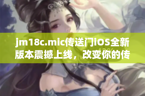jm18c.mic传送门iOS全新版本震撼上线，改变你的传送体验