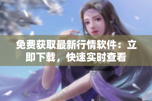 免费获取最新行情软件：立即下载，快速实时查看