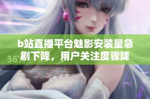 b站直播平台魅影安装量急剧下降，用户关注度骤降