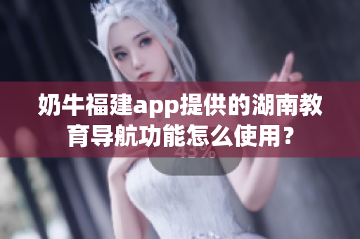 奶牛福建app提供的湖南教育导航功能怎么使用？