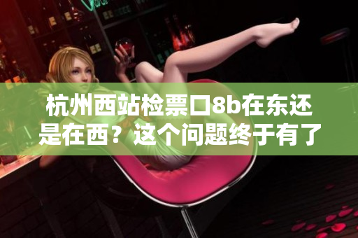 杭州西站检票口8b在东还是在西？这个问题终于有了答案