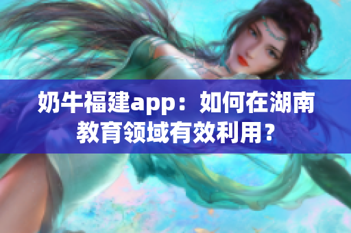 奶牛福建app：如何在湖南教育领域有效利用？