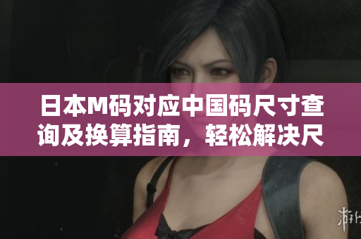 日本M码对应中国码尺寸查询及换算指南，轻松解决尺码疑惑