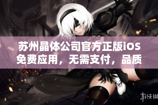苏州晶体公司官方正版iOS免费应用，无需支付，品质保证