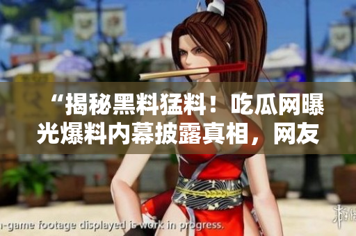 “揭秘黑料猛料！吃瓜网曝光爆料内幕披露真相，网友热议”