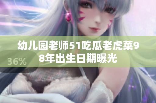 幼儿园老师51吃瓜老虎菜98年出生日期曝光