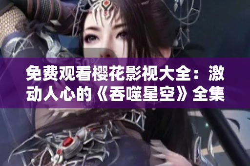 免费观看樱花影视大全：激动人心的《吞噬星空》全集在线免费观看! 
