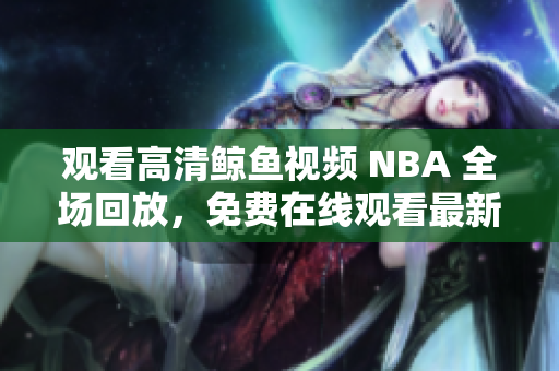观看高清鲸鱼视频 NBA 全场回放，免费在线观看最新比赛高清版