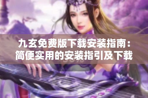 九玄免费版下载安装指南：简便实用的安装指引及下载攻略