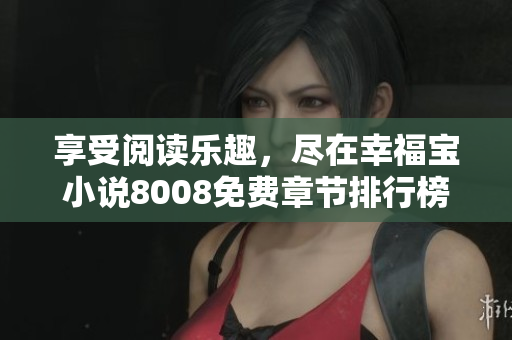 享受阅读乐趣，尽在幸福宝小说8008免费章节排行榜