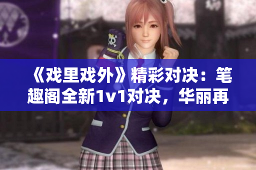 《戏里戏外》精彩对决：笔趣阁全新1v1对决，华丽再现！