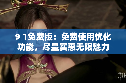 9 1免费版：免费使用优化功能，尽显实惠无限魅力