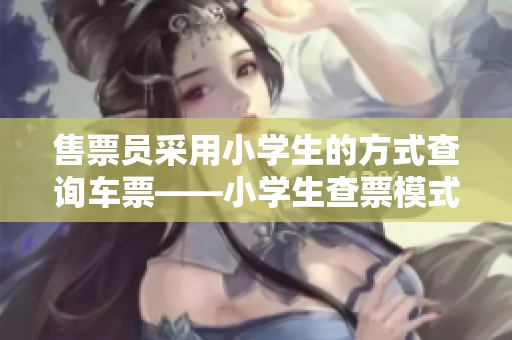 售票员采用小学生的方式查询车票——小学生查票模式