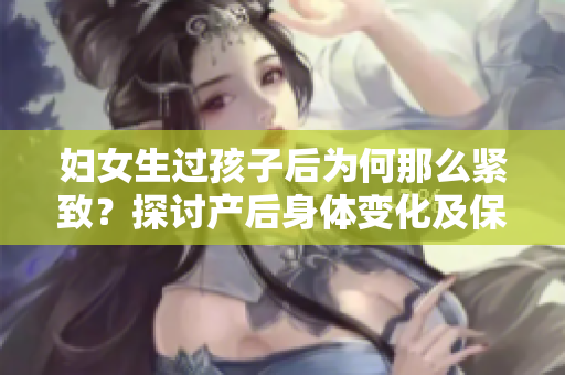 妇女生过孩子后为何那么紧致？探讨产后身体变化及保健方法