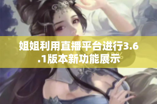 姐姐利用直播平台进行3.6.1版本新功能展示