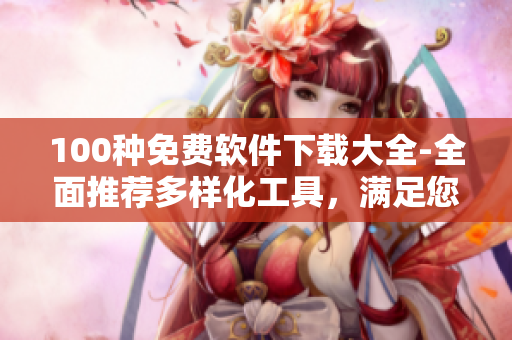 100种免费软件下载大全-全面推荐多样化工具，满足您的各种需求