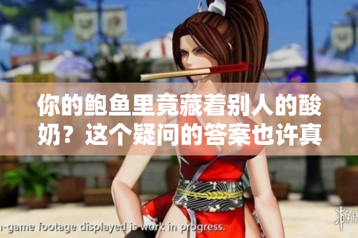 你的鲍鱼里竟藏着别人的酸奶？这个疑问的答案也许真有些出乎你的意料。