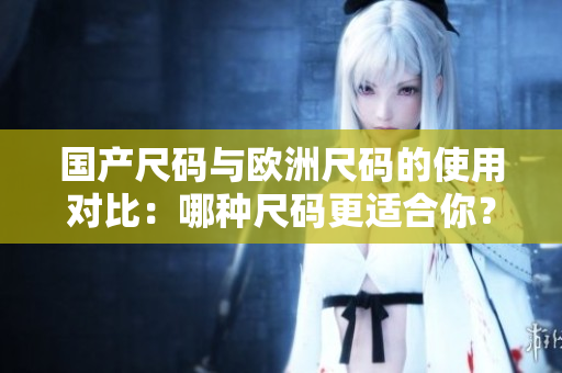 国产尺码与欧洲尺码的使用对比：哪种尺码更适合你？