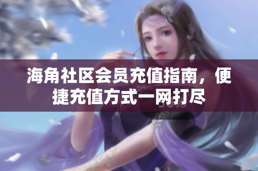 海角社区会员充值指南，便捷充值方式一网打尽