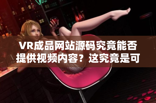 VR成品网站源码究竟能否提供视频内容？这究竟是可能的吗？