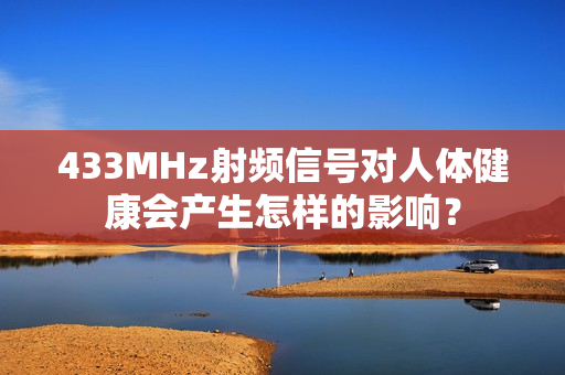 433MHz射频信号对人体健康会产生怎样的影响？