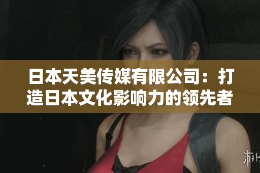 日本天美传媒有限公司：打造日本文化影响力的领先者