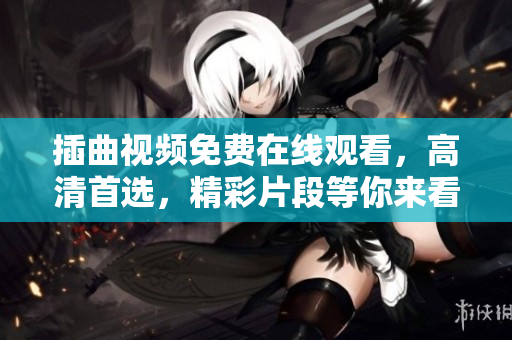 插曲视频免费在线观看，高清首选，精彩片段等你来看!