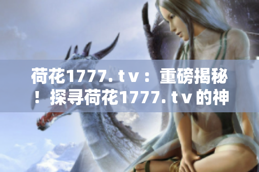 荷花1777. tⅴ：重磅揭秘！探寻荷花1777. tⅴ的神秘之处