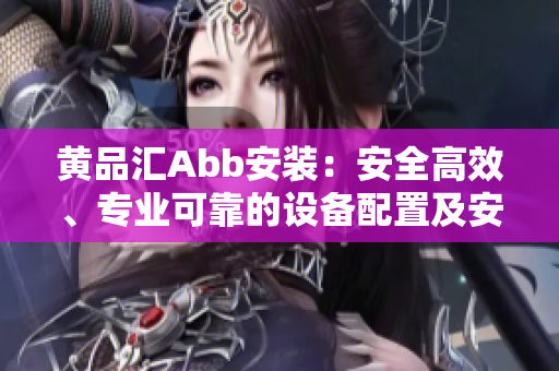 黄品汇Abb安装：安全高效、专业可靠的设备配置及安装服务