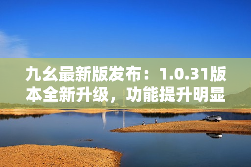 九幺最新版发布：1.0.31版本全新升级，功能提升明显