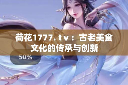 荷花1777. tⅴ：古老美食文化的传承与创新