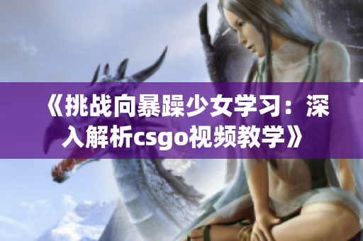 《挑战向暴躁少女学习：深入解析csgo视频教学》