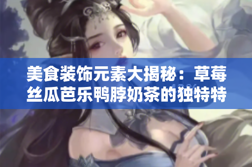 美食装饰元素大揭秘：草莓丝瓜芭乐鸭脖奶茶的独特特色