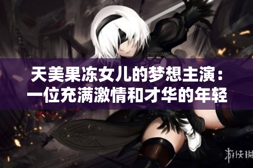天美果冻女儿的梦想主演：一位充满激情和才华的年轻女演员